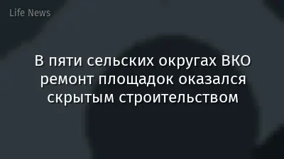 В пяти сельских округах ВКО ремонт площадок оказался скрытым строительством