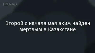 Второй с начала мая аким найден мертвым в Казахстане