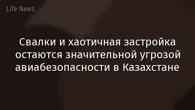 Свалки и хаотичная застройка остаются значительной угрозой авиабезопасности в Казахстане