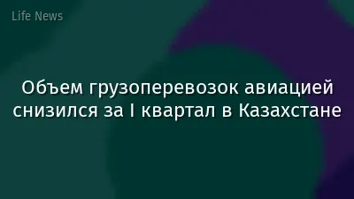 Объем грузоперевозок авиацией снизился за I квартал в Казахстане