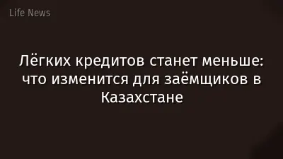 Лёгких кредитов станет меньше: что изменится для заёмщиков в Казахстане