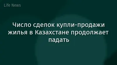 Число сделок купли-продажи жилья в Казахстане продолжает падать