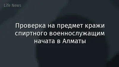 Проверка на предмет кражи спиртного военнослужащим начата в Алматы