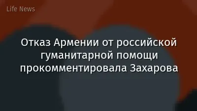 Отказ Армении от российской гуманитарной помощи прокомментировала Захарова