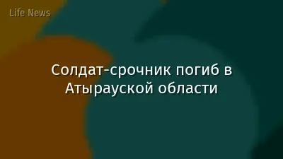 Солдат-срочник погиб в Атырауской области