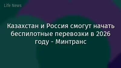 Казахстан и Россия смогут начать беспилотные перевозки в 2026 году - Минтранс