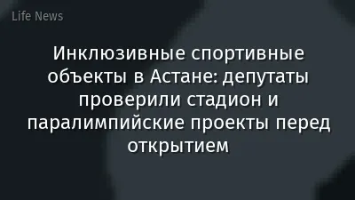 Инклюзивные спортивные объекты в Астане: депутаты проверили стадион и паралимпийские проекты перед открытием