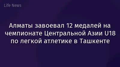 Алматы завоевал 12 медалей на чемпионате Центральной Азии U18 по легкой атлетике в Ташкенте