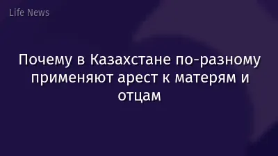 Почему в Казахстане по-разному применяют арест к матерям и отцам