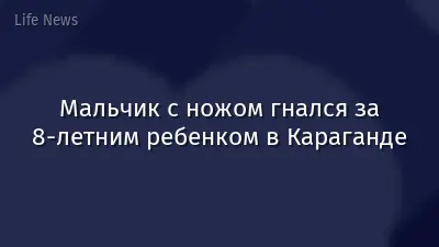 Мальчик с ножом гнался за 8-летним ребенком в Караганде
