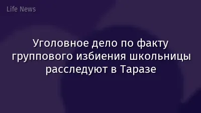 Уголовное дело по факту группового избиения школьницы расследуют в Таразе