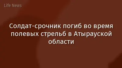 Солдат-срочник погиб во время полевых стрельб в Атырауской области