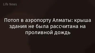 Потоп в аэропорту Алматы: крыша здания не была рассчитана на проливной дождь