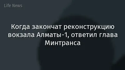 Когда закончат реконструкцию вокзала Алматы-1, ответил глава Минтранса