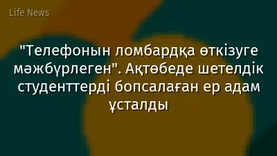 "Телефонын ломбардқа өткізуге мәжбүрлеген". Ақтөбеде шетелдік студенттерді бопсалаған ер адам ұсталды