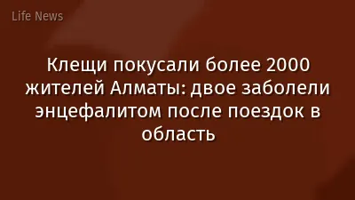 Клещи покусали более 2000 жителей Алматы: двое заболели энцефалитом после поездок в область
