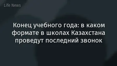 Конец учебного года: в каком формате в школах Казахстана проведут последний звонок