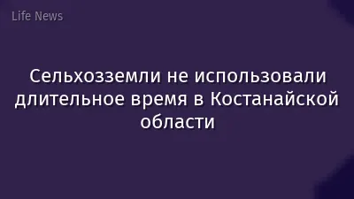 Сельхозземли не использовали длительное время в Костанайской области