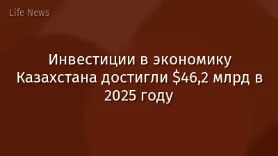 Инвестиции в экономику Казахстана достигли $46,2 млрд в 2025 году