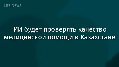 ИИ будет проверять качество медицинской помощи в Казахстане