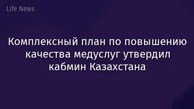 Комплексный план по повышению качества медуслуг утвердил кабмин Казахстана