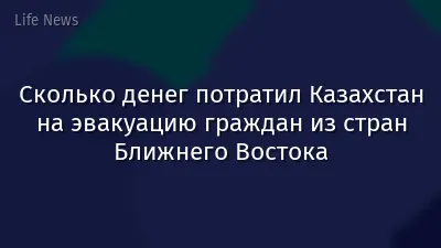 Сколько денег потратил Казахстан на эвакуацию граждан из стран Ближнего Востока
