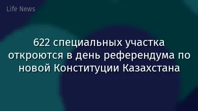 622 специальных участка откроются в день референдума по новой Конституции Казахстана