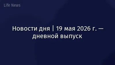 Новости дня | 19 мая 2026 г. — дневной выпуск