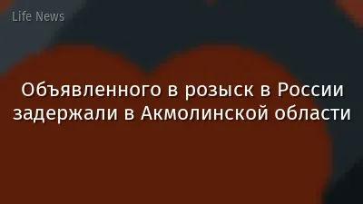 Объявленного в розыск в России задержали в Акмолинской области