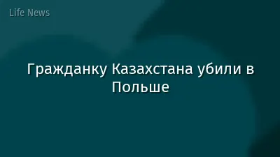 Гражданку Казахстана убили в Польше