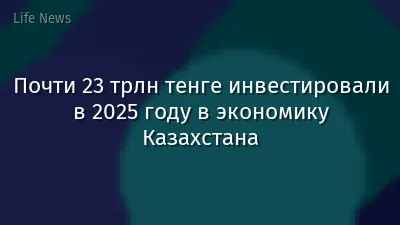Почти 23 трлн тенге инвестировали в 2025 году в экономику Казахстана