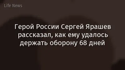 Герой России Сергей Ярашев рассказал, как ему удалось держать оборону 68 дней
