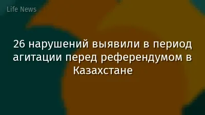 26 нарушений выявили в период агитации перед референдумом в Казахстане