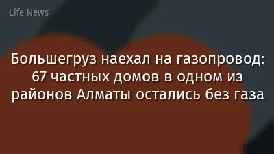 Большегруз наехал на газопровод: 67 частных домов в одном из районов Алматы остались без газа
