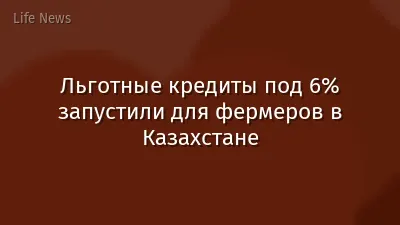 Льготные кредиты под 6% запустили для фермеров в Казахстане