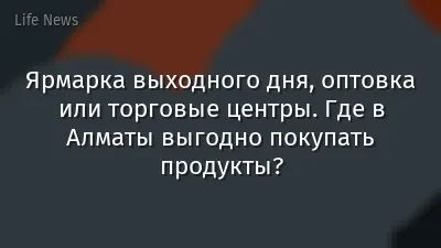Ярмарка выходного дня, оптовка или торговые центры. Где в Алматы выгодно покупать продукты?