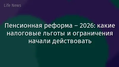 Пенсионная реформа – 2026: какие налоговые льготы и ограничения начали действовать