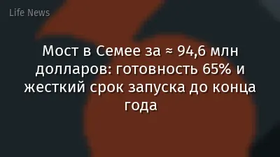 Мост в Семее за ≈ 94,6 млн долларов: готовность 65% и жесткий срок запуска до конца года
