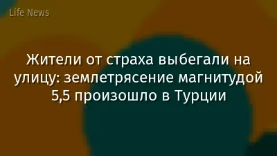 Жители от страха выбегали на улицу: землетрясение магнитудой 5,5 произошло в Турции