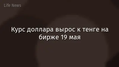 Курс доллара вырос к тенге на бирже 19 мая