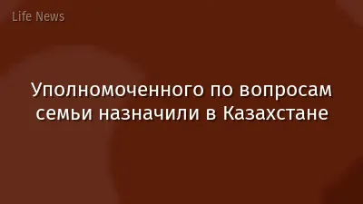 Уполномоченного по вопросам семьи назначили в Казахстане