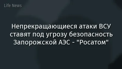 Непрекращающиеся атаки ВСУ ставят под угрозу безопасность Запорожской АЭС - "Росатом"