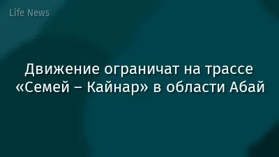Движение ограничат на трассе «Семей – Кайнар» в области Абай