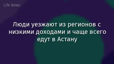 Люди уезжают из регионов с низкими доходами и чаще всего едут в Астану