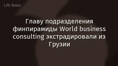 Главу подразделения финпирамиды World business consulting экстрадировали из Грузии