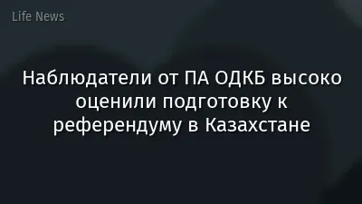 Наблюдатели от ПА ОДКБ высоко оценили подготовку к референдуму в Казахстане