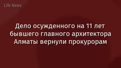 Дело осужденного на 11 лет бывшего главного архитектора Алматы вернули прокурорам