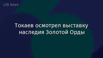 Токаев осмотрел выставку наследия Золотой Орды