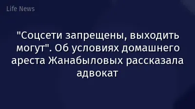 "Соцсети запрещены, выходить могут". Об условиях домашнего ареста Жанабыловых рассказала адвокат