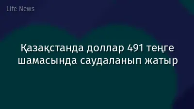 Қазақстанда доллар 491 теңге шамасында саудаланып жатыр